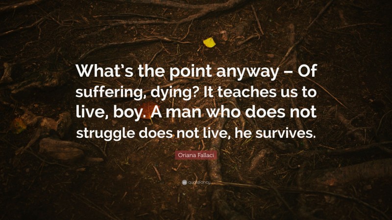 Oriana Fallaci Quote: “What’s the point anyway – Of suffering, dying? It teaches us to live, boy. A man who does not struggle does not live, he survives.”
