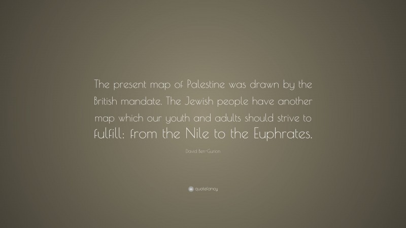 David Ben-Gurion Quote: “The present map of Palestine was drawn by the British mandate. The Jewish people have another map which our youth and adults should strive to fulfill: from the Nile to the Euphrates.”