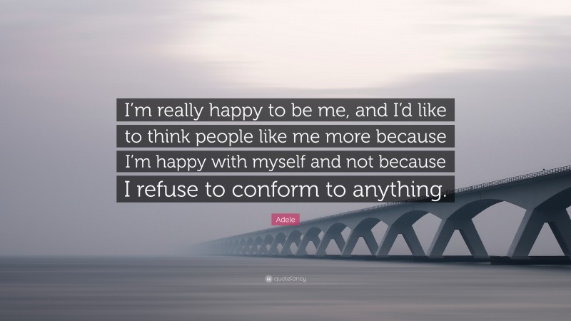 Adele Quote: “I’m really happy to be me, and I’d like to think people like me more because I’m happy with myself and not because I refuse to conform to anything.”
