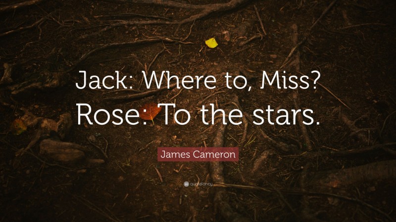James Cameron Quote: “Jack: Where to, Miss? Rose: To the stars.”