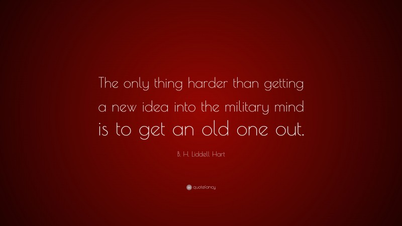 B. H. Liddell Hart Quote: “The only thing harder than getting a new idea into the military mind is to get an old one out.”
