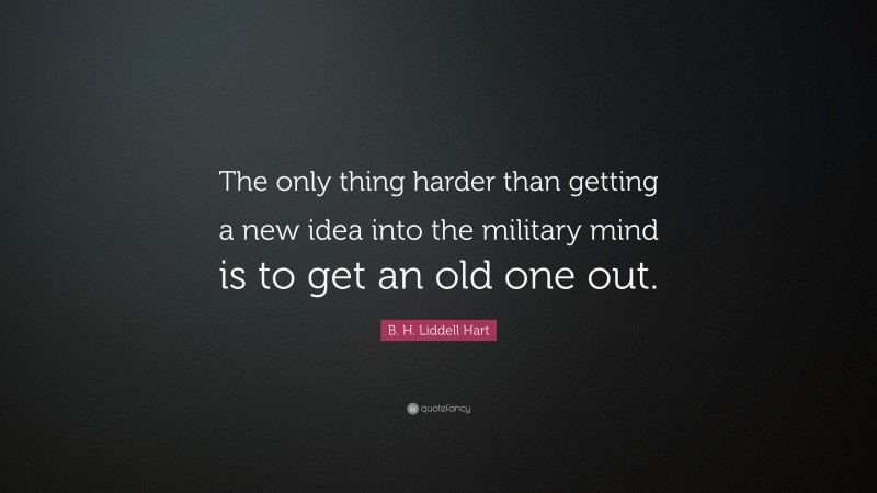 B. H. Liddell Hart Quote: “The only thing harder than getting a new idea into the military mind is to get an old one out.”