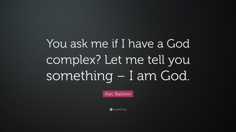 Alec Baldwin Quote: “You ask me if I have a God complex? Let me tell you something – I am God.”