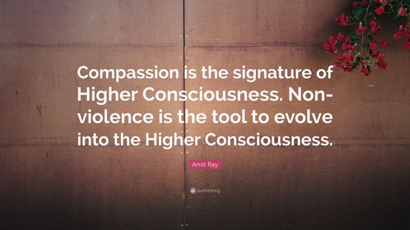 Amit Ray Quote: “Compassion is the signature of Higher Consciousness. Non-violence is the tool to evolve into the Higher Consciousness.”