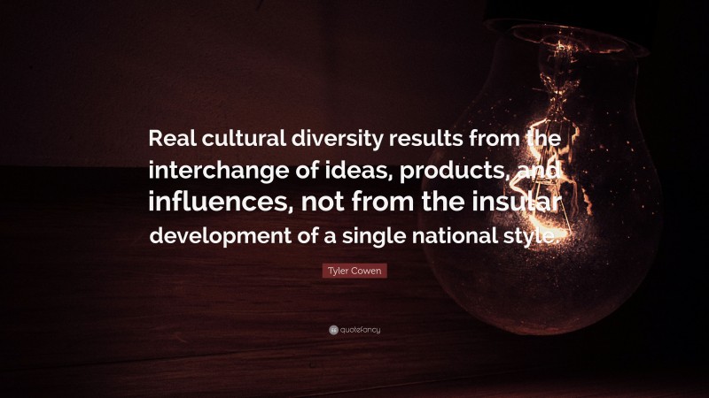 Tyler Cowen Quote: “Real cultural diversity results from the interchange of ideas, products, and influences, not from the insular development of a single national style.”