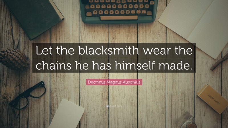 Decimius Magnus Ausonius Quote: “Let the blacksmith wear the chains he has himself made.”