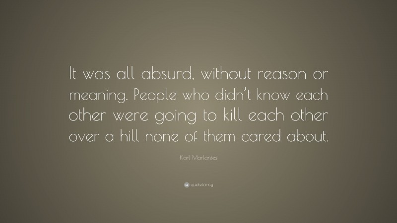 Karl Marlantes Quote: “It was all absurd, without reason or meaning. People who didn’t know each other were going to kill each other over a hill none of them cared about.”