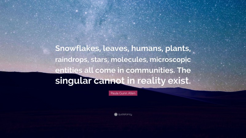 Paula Gunn Allen Quote: “Snowflakes, leaves, humans, plants, raindrops, stars, molecules, microscopic entities all come in communities. The singular cannot in reality exist.”