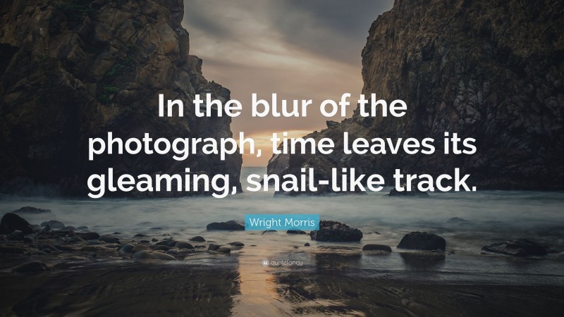 Wright Morris Quote: “In the blur of the photograph, time leaves its gleaming, snail-like track.”