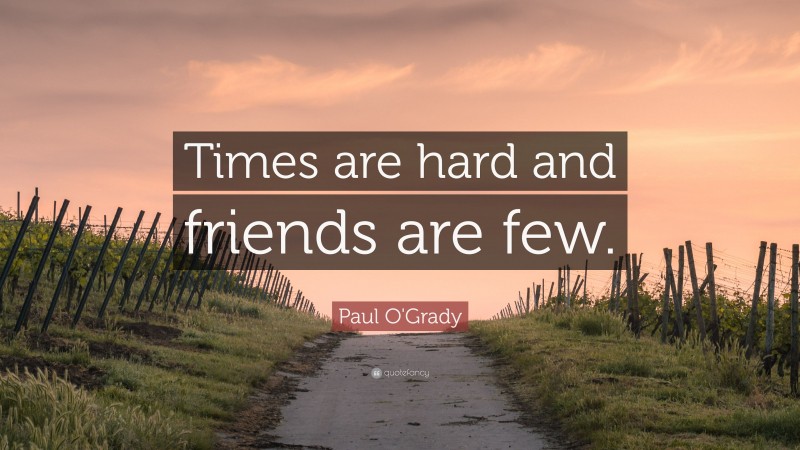 Paul O'Grady Quote: “Times are hard and friends are few.”