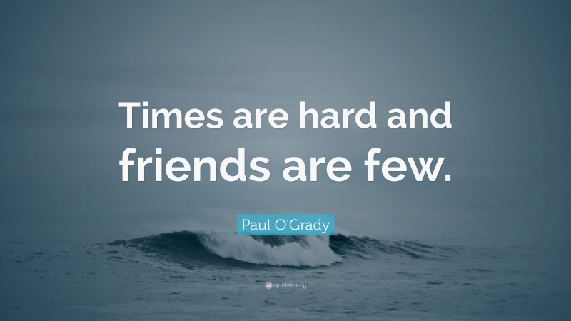 Paul O'Grady Quote: “Times are hard and friends are few.”