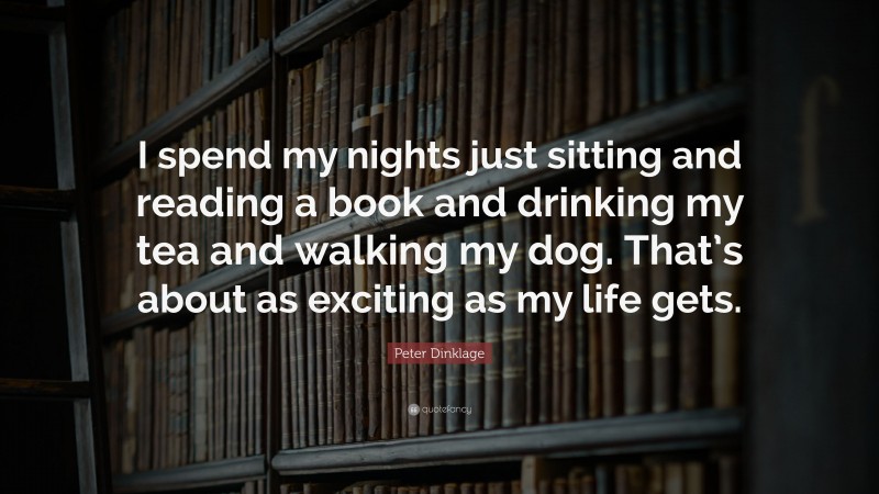 Peter Dinklage Quote: “I spend my nights just sitting and reading a book and drinking my tea and walking my dog. That’s about as exciting as my life gets.”