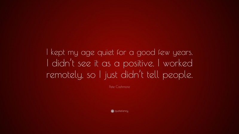 Pete Cashmore Quote: “I kept my age quiet for a good few years. I didn’t see it as a positive. I worked remotely, so I just didn’t tell people.”