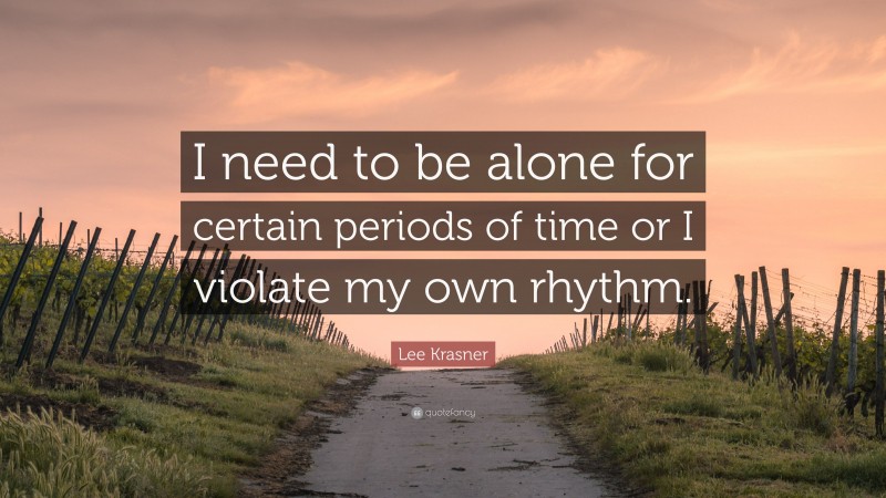 Lee Krasner Quote: “I need to be alone for certain periods of time or I violate my own rhythm.”