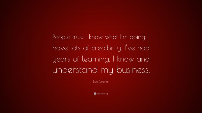 Lori Greiner Quote: “People trust I know what I’m doing. I have lots of credibility. I’ve had years of learning. I know and understand my business.”