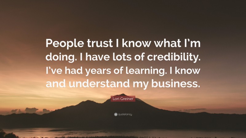 Lori Greiner Quote: “People trust I know what I’m doing. I have lots of credibility. I’ve had years of learning. I know and understand my business.”
