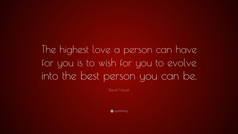 David Viscott Quote: “The highest love a person can have for you is to wish for you to evolve into the best person you can be.”