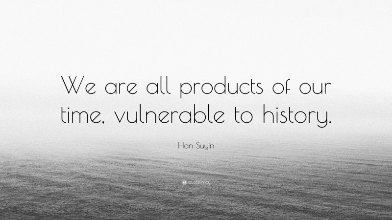 Han Suyin Quote: “We are all products of our time, vulnerable to history.”