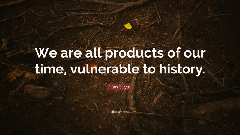Han Suyin Quote: “We are all products of our time, vulnerable to history.”