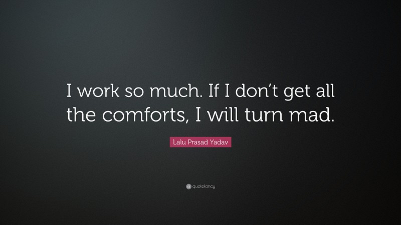 Lalu Prasad Yadav Quote: “I work so much. If I don’t get all the comforts, I will turn mad.”