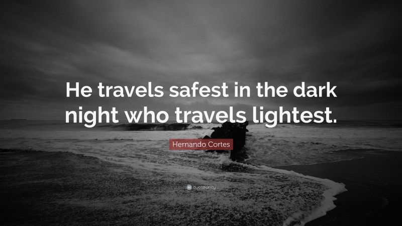 Hernando Cortes Quote: “He travels safest in the dark night who travels lightest.”