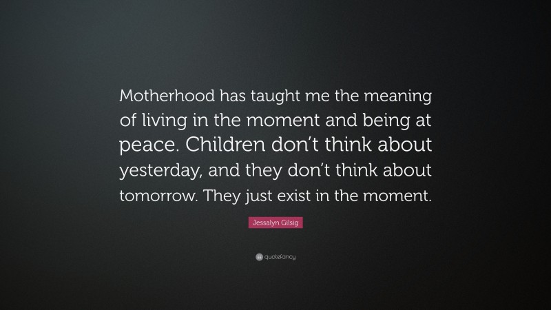 Jessalyn Gilsig Quote: “Motherhood has taught me the meaning of living in the moment and being at peace. Children don’t think about yesterday, and they don’t think about tomorrow. They just exist in the moment.”