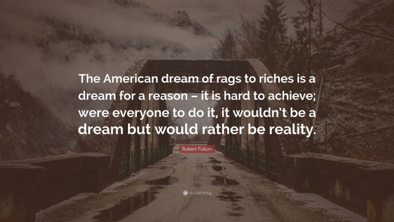 Robert Fulton Quote: “The American dream of rags to riches is a dream for a reason – it is hard to achieve; were everyone to do it, it wouldn’t be a dream but would rather be reality.”