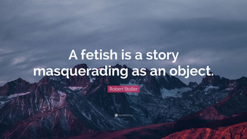 Robert Stoller Quote: “A fetish is a story masquerading as an object.”