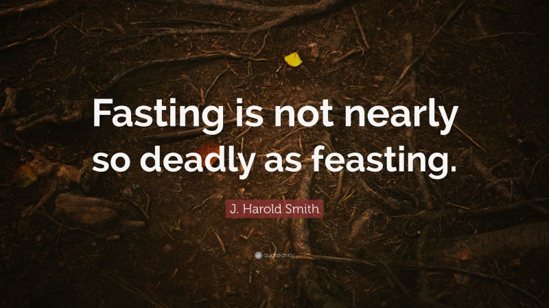 J. Harold Smith Quote: “Fasting is not nearly so deadly as feasting.”