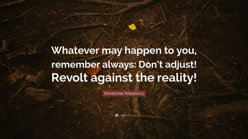 Mordechai Anielewicz Quote: “Whatever may happen to you, remember always: Don’t adjust! Revolt against the reality!”