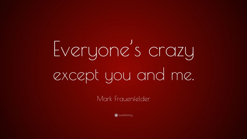 Mark Frauenfelder Quote: “Everyone’s crazy except you and me.”