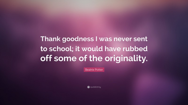 Beatrix Potter Quote: “Thank goodness I was never sent to school; it would have rubbed off some of the originality.”