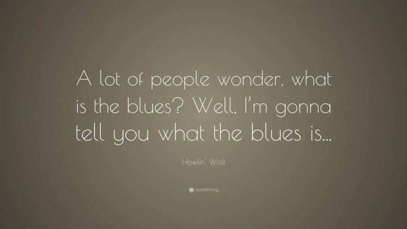 Howlin' Wolf Quote: “A lot of people wonder, what is the blues? Well, I’m gonna tell you what the blues is...”