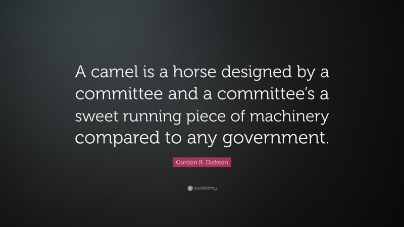 Gordon R. Dickson Quote: “A camel is a horse designed by a committee and a committee’s a sweet running piece of machinery compared to any government.”