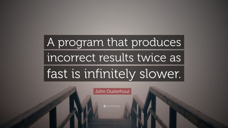 John Ousterhout Quote: “A program that produces incorrect results twice as fast is infinitely slower.”