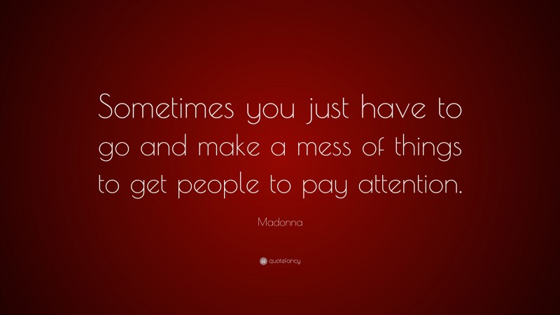 Madonna Quote: “Sometimes you just have to go and make a mess of things to get people to pay attention.”