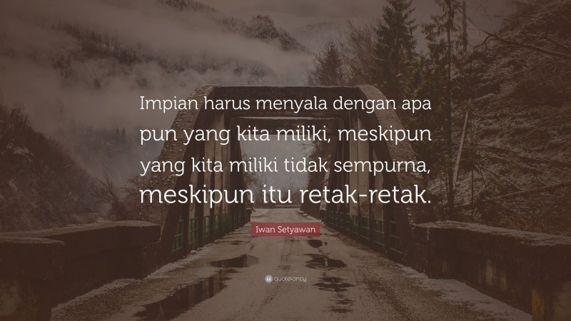 Iwan Setyawan Quote: “Impian harus menyala dengan apa pun yang kita miliki, meskipun yang kita miliki tidak sempurna, meskipun itu retak-retak.”