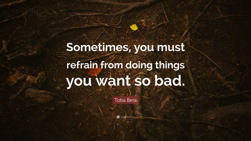 Toba Beta Quote: “Sometimes, you must refrain from doing things you want so bad.”