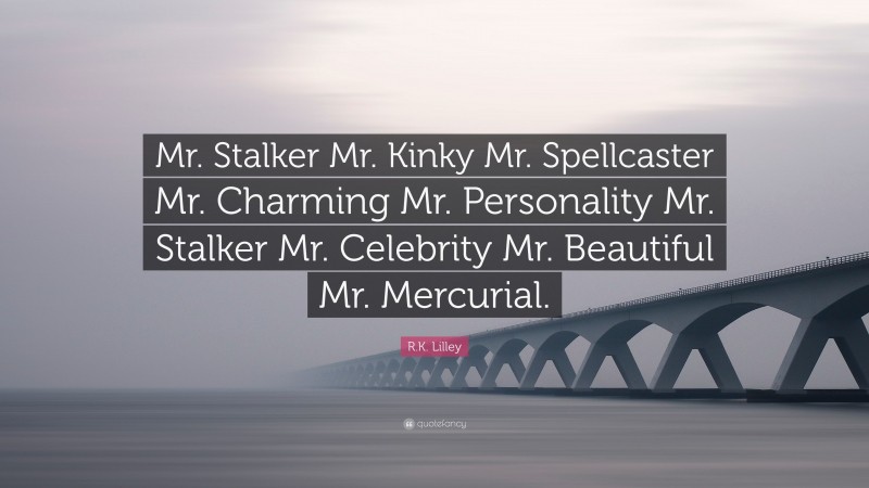 R.K. Lilley Quote: “Mr. Stalker Mr. Kinky Mr. Spellcaster Mr. Charming Mr. Personality Mr. Stalker Mr. Celebrity Mr. Beautiful Mr. Mercurial.”