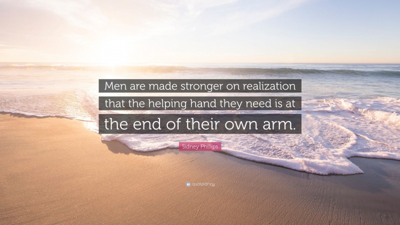 Sidney Phillips Quote: “Men are made stronger on realization that the helping hand they need is at the end of their own arm.”