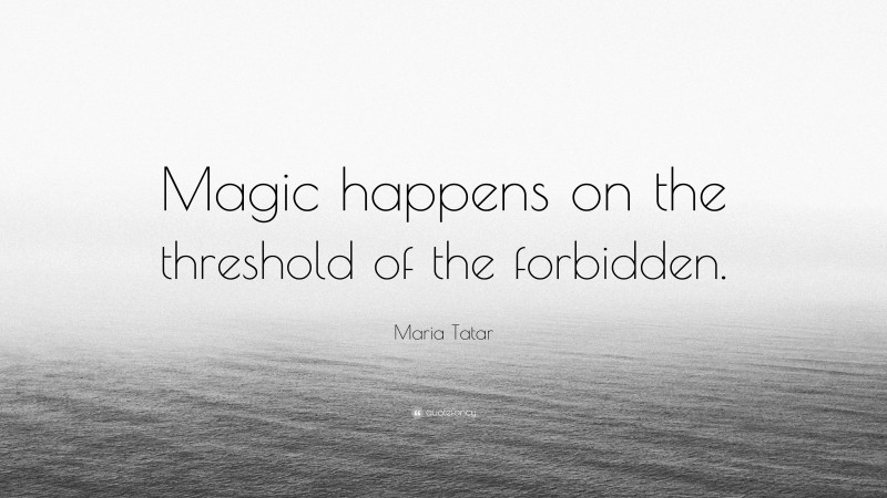 Maria Tatar Quote: “Magic happens on the threshold of the forbidden.”