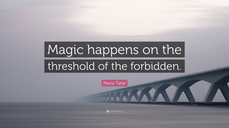 Maria Tatar Quote: “Magic happens on the threshold of the forbidden.”