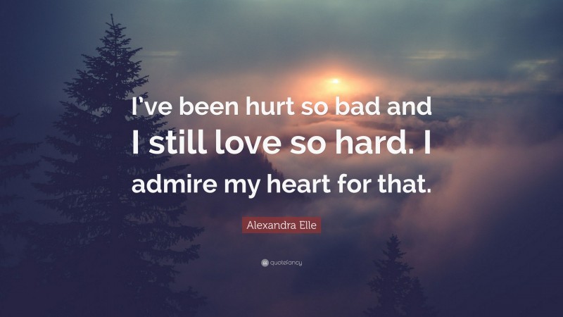 Alexandra Elle Quote: “I’ve been hurt so bad and I still love so hard. I admire my heart for that.”