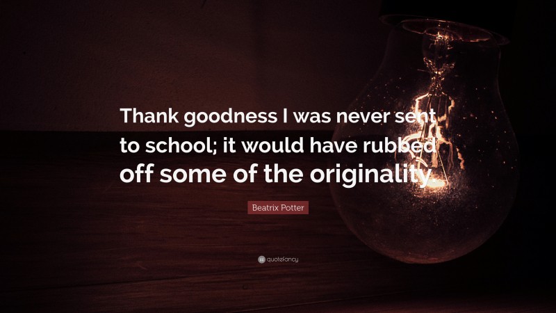 Beatrix Potter Quote: “Thank goodness I was never sent to school; it would have rubbed off some of the originality.”