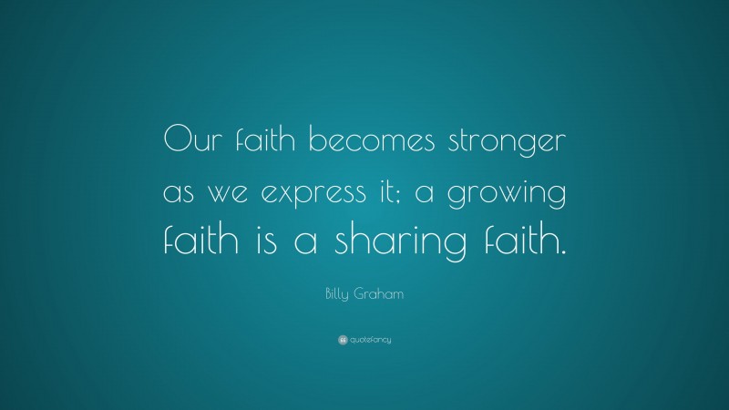 Billy Graham Quote: “Our faith becomes stronger as we express it; a growing faith is a sharing faith.”
