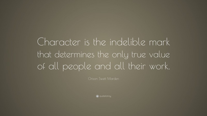 Orison Swett Marden Quote: “Character is the indelible mark that determines the only true value of all people and all their work.”