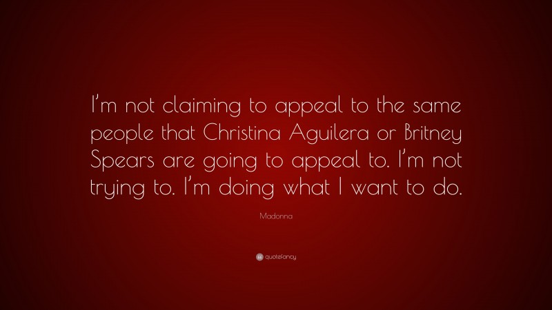 Madonna Quote: “I’m not claiming to appeal to the same people that Christina Aguilera or Britney Spears are going to appeal to. I’m not trying to. I’m doing what I want to do.”