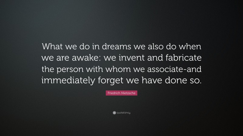 Friedrich Nietzsche Quote: “What we do in dreams we also do when we are awake: we invent and fabricate the person with whom we associate-and immediately forget we have done so.”