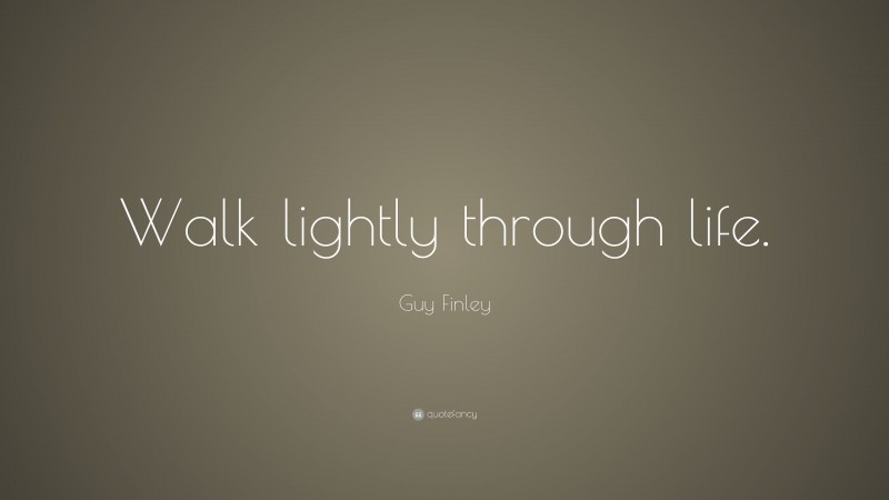 Guy Finley Quote: “Walk lightly through life.”