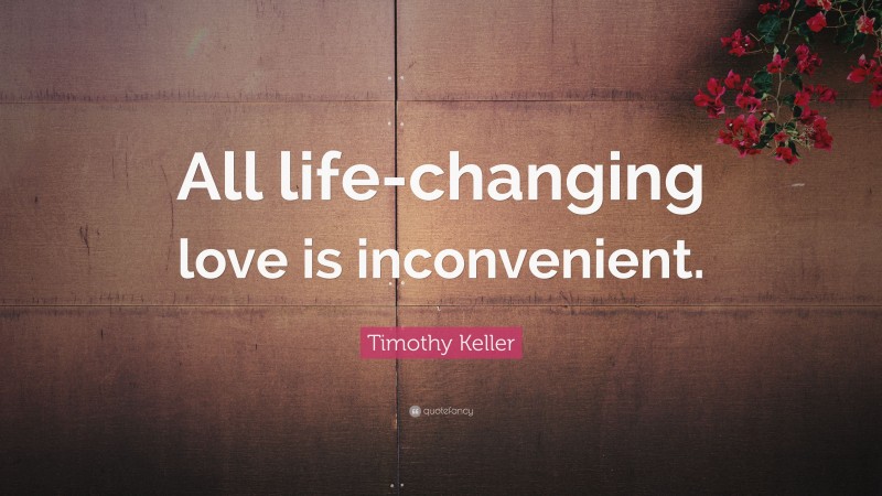 Timothy Keller Quote: “All life-changing love is inconvenient.”
